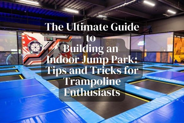 The Ultimate Guide to Building an Indoor Jump Park Tips and Tricks for Trampoline Enthusiasts