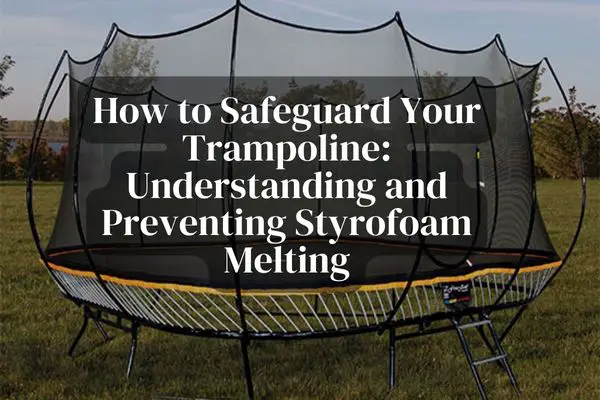 How to Safeguard Your Trampoline Understanding and Preventing Styrofoam Melting